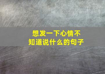 想发一下心情不知道说什么的句子