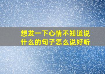 想发一下心情不知道说什么的句子怎么说好听