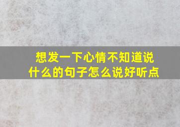 想发一下心情不知道说什么的句子怎么说好听点