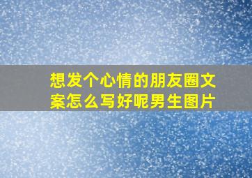 想发个心情的朋友圈文案怎么写好呢男生图片