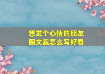 想发个心情的朋友圈文案怎么写好看