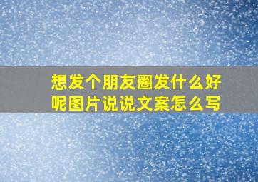 想发个朋友圈发什么好呢图片说说文案怎么写