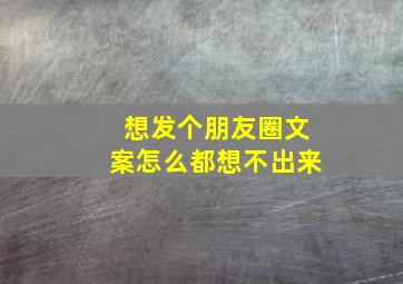 想发个朋友圈文案怎么都想不出来