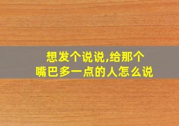 想发个说说,给那个嘴巴多一点的人怎么说