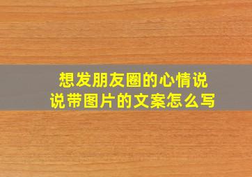 想发朋友圈的心情说说带图片的文案怎么写