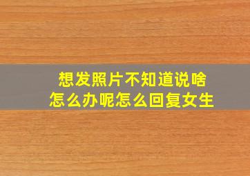 想发照片不知道说啥怎么办呢怎么回复女生