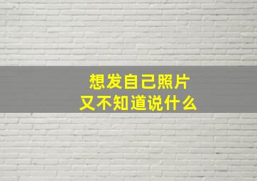 想发自己照片又不知道说什么