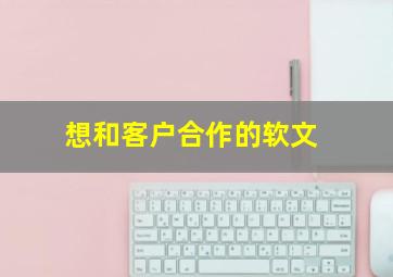 想和客户合作的软文