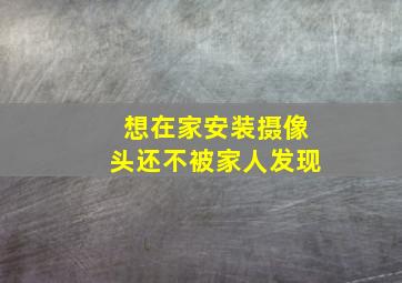 想在家安装摄像头还不被家人发现