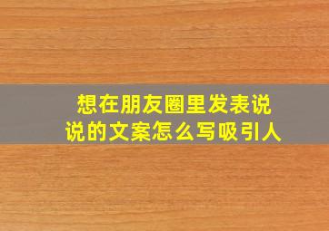 想在朋友圈里发表说说的文案怎么写吸引人