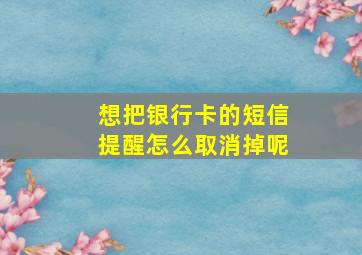 想把银行卡的短信提醒怎么取消掉呢