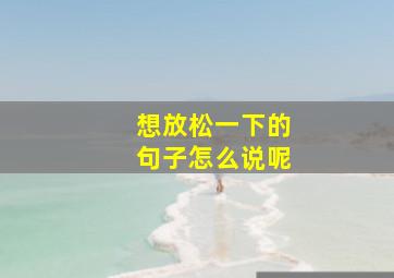 想放松一下的句子怎么说呢