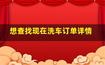 想查找现在洗车订单详情