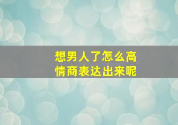 想男人了怎么高情商表达出来呢