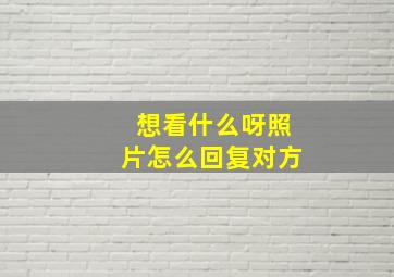 想看什么呀照片怎么回复对方