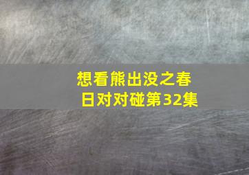 想看熊出没之春日对对碰第32集