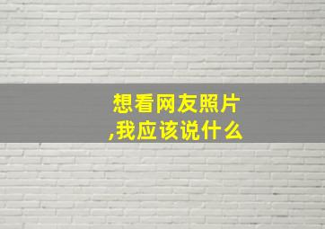 想看网友照片,我应该说什么