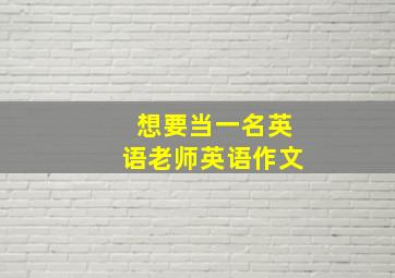 想要当一名英语老师英语作文