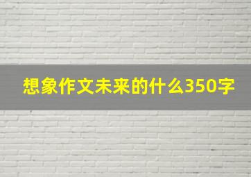 想象作文未来的什么350字