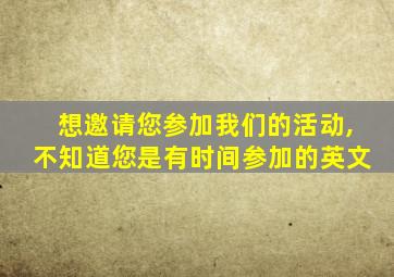 想邀请您参加我们的活动,不知道您是有时间参加的英文