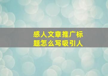 感人文章推广标题怎么写吸引人