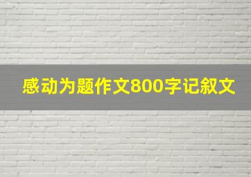 感动为题作文800字记叙文