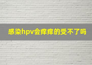 感染hpv会痒痒的受不了吗