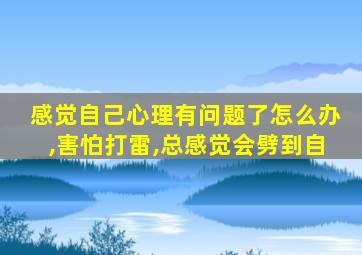 感觉自己心理有问题了怎么办,害怕打雷,总感觉会劈到自