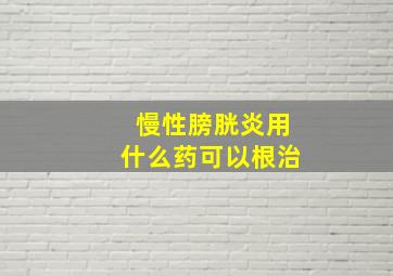 慢性膀胱炎用什么药可以根治