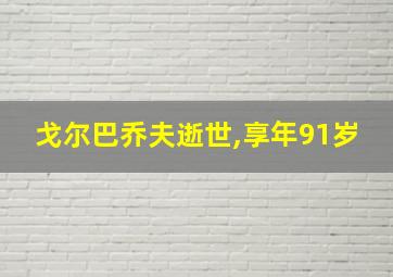 戈尔巴乔夫逝世,享年91岁