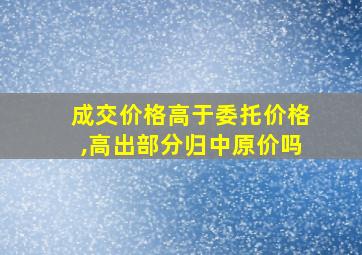 成交价格高于委托价格,高出部分归中原价吗