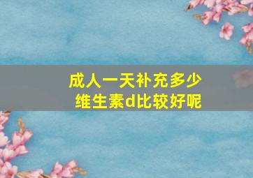 成人一天补充多少维生素d比较好呢