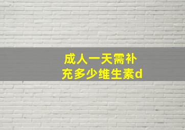 成人一天需补充多少维生素d