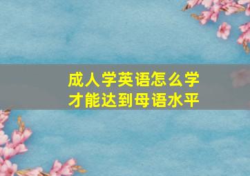 成人学英语怎么学才能达到母语水平