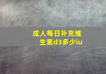 成人每日补充维生素d3多少iu