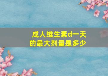 成人维生素d一天的最大剂量是多少