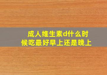 成人维生素d什么时候吃最好早上还是晚上