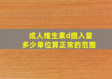 成人维生素d摄入量多少单位算正常的范围