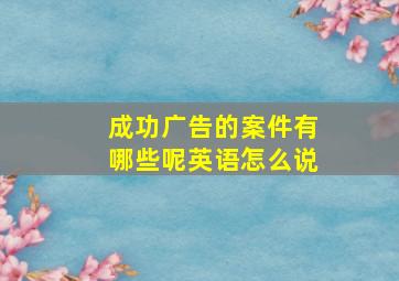 成功广告的案件有哪些呢英语怎么说