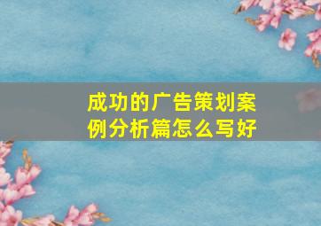 成功的广告策划案例分析篇怎么写好