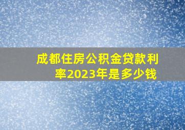 成都住房公积金贷款利率2023年是多少钱