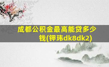 成都公积金最高能贷多少钱(钾玮dk8dk2)