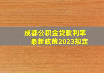 成都公积金贷款利率最新政策2023规定