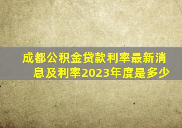 成都公积金贷款利率最新消息及利率2023年度是多少