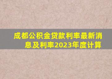 成都公积金贷款利率最新消息及利率2023年度计算