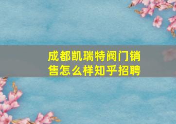 成都凯瑞特阀门销售怎么样知乎招聘