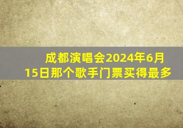 成都演唱会2024年6月15日那个歌手门票买得最多