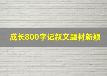 成长800字记叙文题材新颖