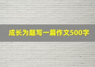 成长为题写一篇作文500字