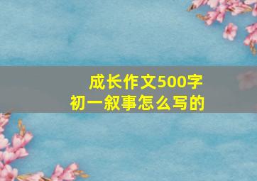 成长作文500字初一叙事怎么写的